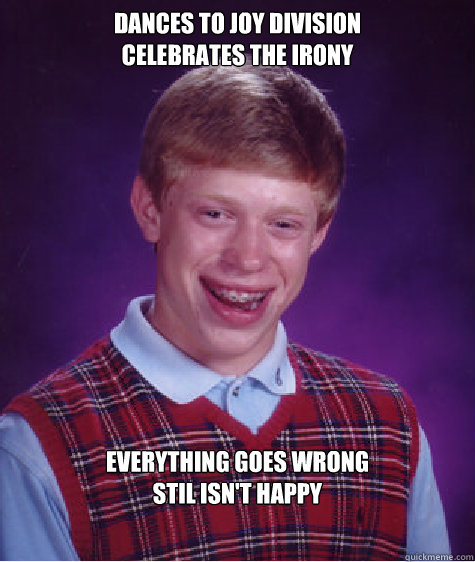 Dances to Joy division
Celebrates The irony Everything goes wrong
Stil isn't happy  Bad Luck Brian