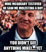 Mike Mcqueary testified he saw me molesting a boy you didn't see anything mike!.....yet  Scumbag Jerry Sandusky