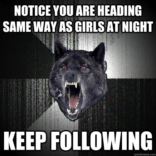 Notice you are heading same way as girls at night keep following  Insanity Wolf bangs Courage Wolf
