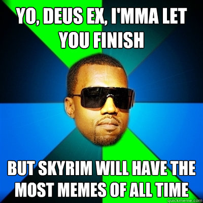 Yo, Deus EX, I'mma let you finish But skyrim will have the most memes of all time  Interrupting Kanye