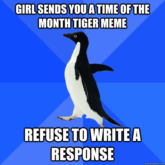 Girl sends you a Time of the month tiger meme refuse to write a response - Girl sends you a Time of the month tiger meme refuse to write a response  Socially Awkward Penguin