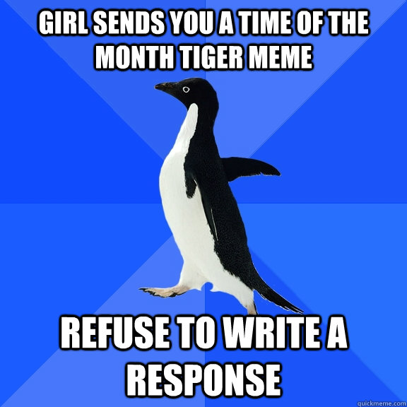 Girl sends you a Time of the month tiger meme refuse to write a response  Socially Awkward Penguin