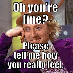 OH YOU'RE FINE? PLEASE TELL ME HOW YOU REALLY FEEL. Condescending Wonka