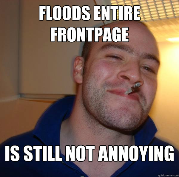 Floods entire frontpage Is still not annoying - Floods entire frontpage Is still not annoying  Misc