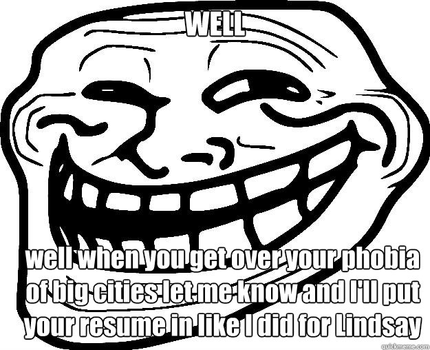 WELL well when you get over your phobia of big cities let me know and I'll put your resume in like I did for Lindsay 
  Trollface