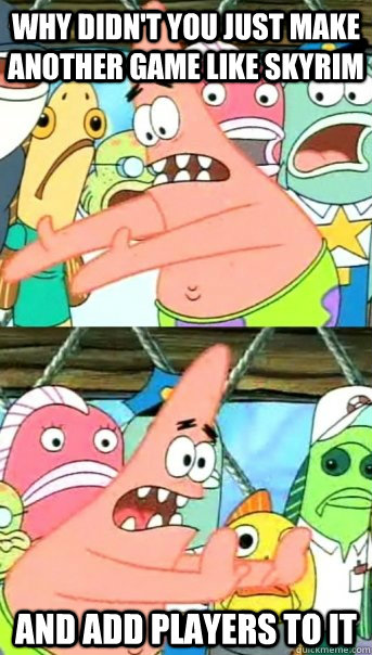 Why didn't you just make another game like skyrim and add players to it  Push it somewhere else Patrick