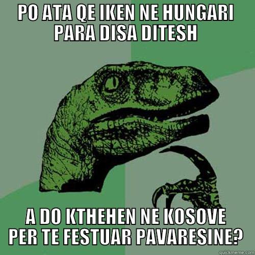 PO ATA QE IKEN NE HUNGARI PARA DISA DITESH A DO KTHEHEN NE KOSOVE PER TE FESTUAR PAVARESINE? Philosoraptor