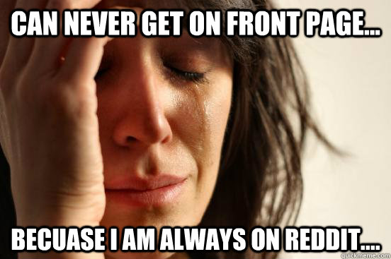 Can never get on front page... Becuase I am always on reddit....  First World Problems