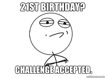 21st Birthday?  CHALLENGE ACCEPTED.  