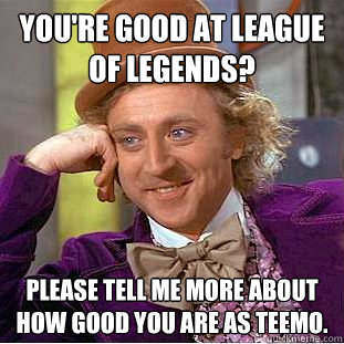 You're good at league of legends? Please tell me more about how good you are as teemo.  Condescending Wonka