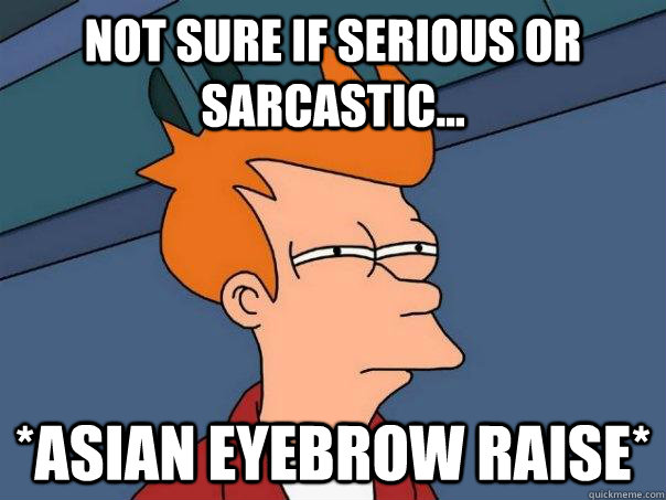 Not sure if serious or sarcastic... *ASIAN EYEBROW RAISE*  Futurama Fry