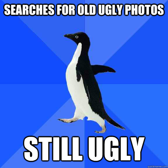 Searches for old ugly photos still ugly  Socially Awkward Penguin