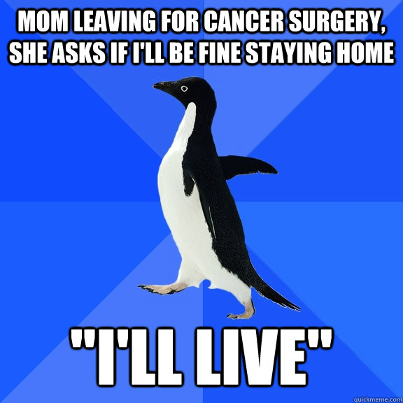 Mom leaving for cancer surgery, she asks if I'll be fine staying home 