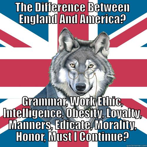 America Vs. England - THE DIFFERENCE BETWEEN ENGLAND AND AMERICA? GRAMMAR, WORK ETHIC, INTELLIGENCE, OBESITY, LOYALTY, MANNERS, EDICATE, MORALITY, HONOR, MUST I CONTINUE? Misc