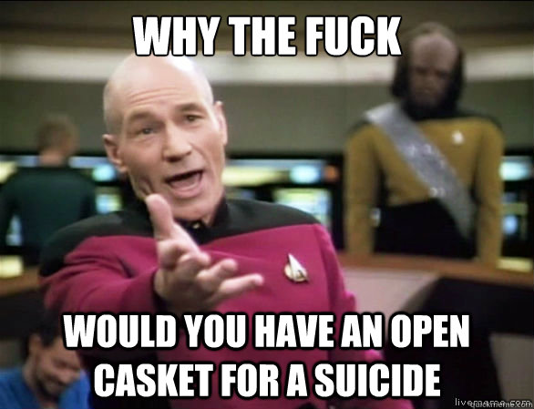 why the fuck would you have an open casket for a suicide  Annoyed Picard HD