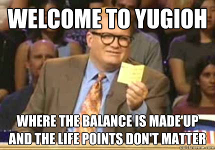 WELCOME to Yugioh Where the balance is made up and the life points don't matter  Whose Line