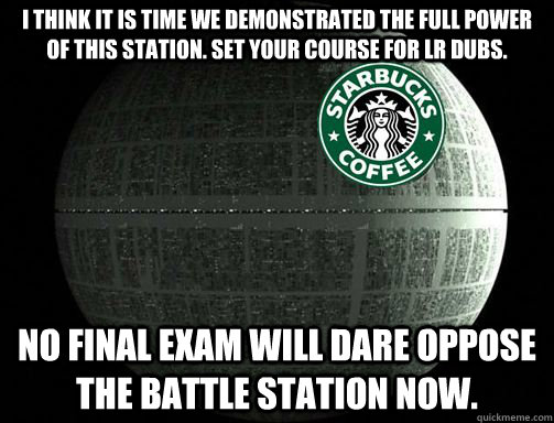 I think it is time we demonstrated the full power of this station. Set your course for LR Dubs. No final exam will dare oppose the Battle Station now.  Battle Station