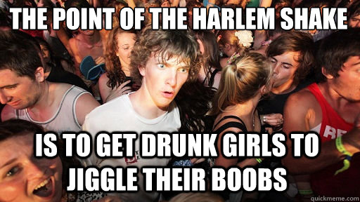 The point of the Harlem shake  is to get drunk girls to jiggle their boobs  Sudden Clarity Clarence