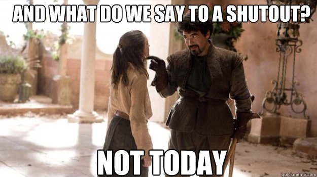 AND WHAT DO WE SAY TO A SHUTOUT? NOT TODAY - AND WHAT DO WE SAY TO A SHUTOUT? NOT TODAY  Misc