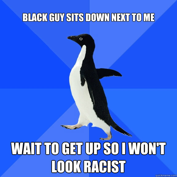 black guy sits down next to me wait to get up so i won't look racist  Socially Awkward Penguin