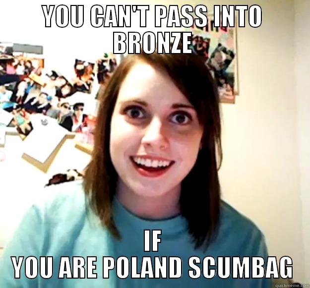 YOU CAN'T PASS INTO BRONZE IF YOU ARE POLAND SCUMBAG Overly Attached Girlfriend