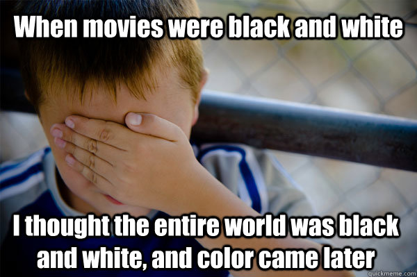 When movies were black and white I thought the entire world was black and white, and color came later  Confession kid