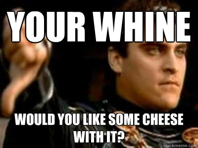 your whine would you like some cheese with it? - your whine would you like some cheese with it?  Downvoting Roman