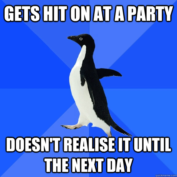 gets hit on at a party doesn't realise it until the next day  Socially Awkward Penguin