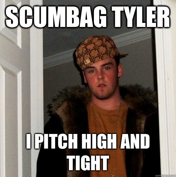 Scumbag Tyler I pitch high and tight  Scumbag Steve