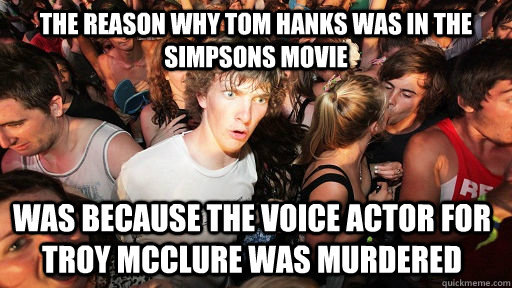 the reason why tom hanks was in the simpsons movie was because the voice actor for troy mcclure was murdered - the reason why tom hanks was in the simpsons movie was because the voice actor for troy mcclure was murdered  Sudden Clarity Clarence