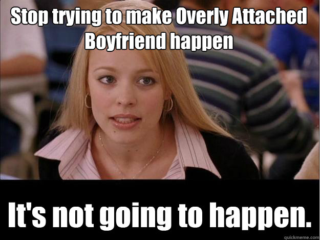 Stop trying to make Overly Attached Boyfriend happen It's not going to happen.  