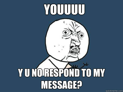 YOUUUU y u no respond to my
message?  Y U No