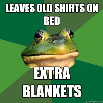 Leaves old shirts on bed Extra blankets  Foul Bachelor Frog