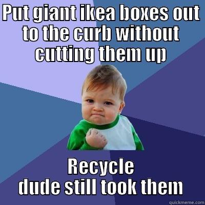 PUT GIANT IKEA BOXES OUT TO THE CURB WITHOUT CUTTING THEM UP RECYCLE DUDE STILL TOOK THEM Success Kid
