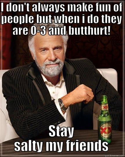 I DON'T ALWAYS MAKE FUN OF PEOPLE BUT WHEN I DO THEY ARE 0-3 AND BUTTHURT! STAY SALTY MY FRIENDS The Most Interesting Man In The World