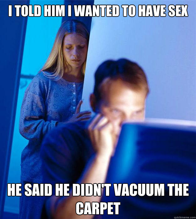 I told him I wanted to have sex he said he didn't vacuum the carpet  Redditors Wife