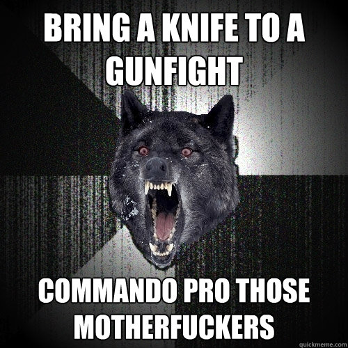 bring a knife to a gunfight Commando Pro those motherfuckers  Insanity Wolf