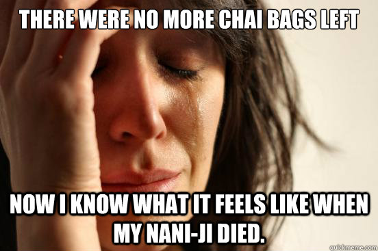There were no more chai bags left  Now I know what it feels like when my Nani-Ji Died.   First World Problems