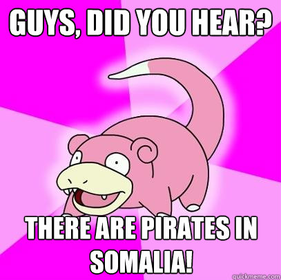 Guys, did you hear? There are pirates in Somalia!  Slowpoke