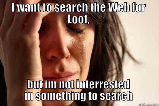 I WANT TO SEARCH THE WEB FOR LOOT, BUT IM NOT INTERRESTED IN SOMETHING TO SEARCH First World Problems