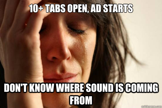10+ Tabs open, Ad starts Don't know where sound is coming from  First World Problems