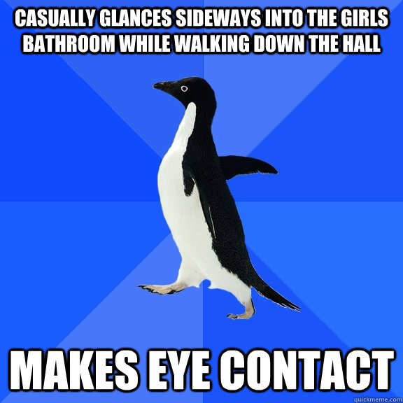 Casually glances sideways into the girls bathroom while walking down the hall makes eye contact  Socially Awkward Penguin
