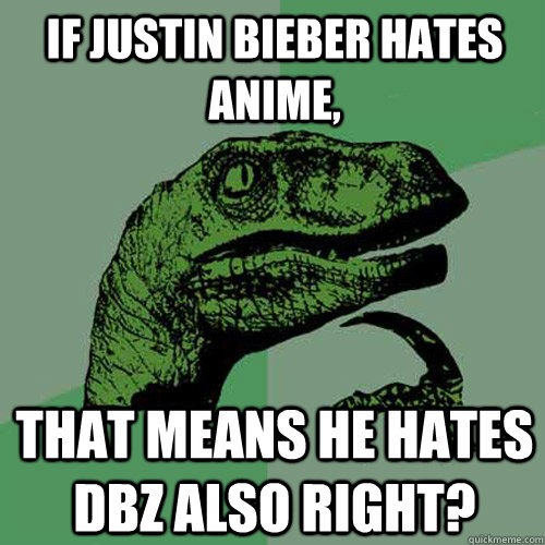 if Justin bieber hates anime, that means he hates dbz also right? - if Justin bieber hates anime, that means he hates dbz also right?  Philosoraptor