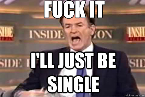 fuck it i'll just be single  Fuck It Bill OReilly