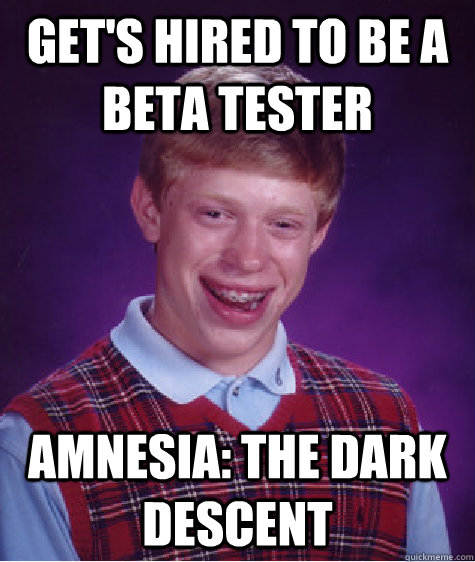 Get's hired to be a beta tester Amnesia: the dark descent  Bad Luck Brian