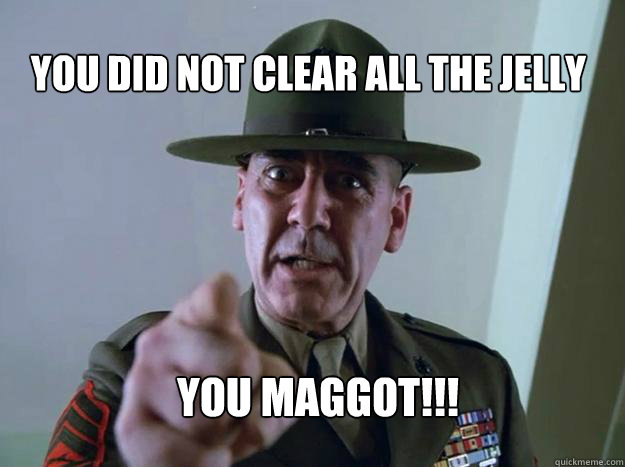 You did not clear all the jelly you maggot!!!  Gunnery Sergeant Hartman