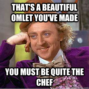 That's a beautiful omlet you've made You must be quite the chef - That's a beautiful omlet you've made You must be quite the chef  Condescending Wonka