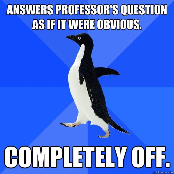 ANSWERS PROFESSOR'S QUESTION AS IF IT WERE OBVIOUS. COMPLETELY OFF. - ANSWERS PROFESSOR'S QUESTION AS IF IT WERE OBVIOUS. COMPLETELY OFF.  Socially Awkward Penguin