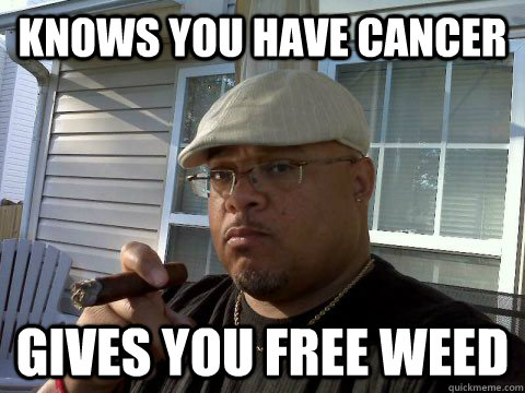 Knows you have cancer Gives you free weed  Ghetto Good Guy Greg
