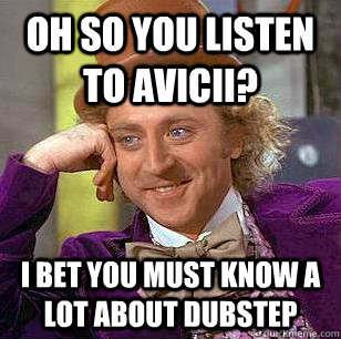 Oh so you listen to Avicii? I bet you must know a lot about dubstep  Condescending Wonka